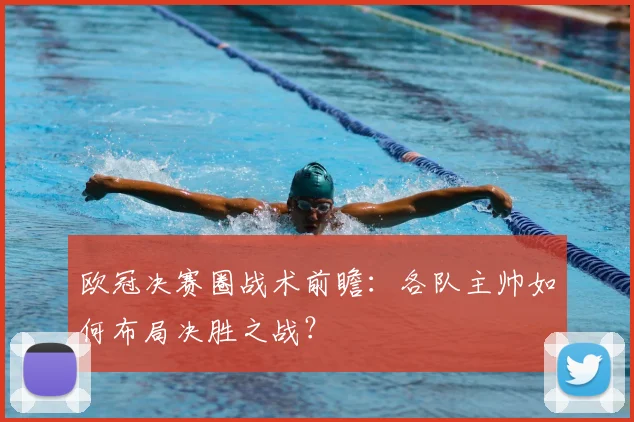 欧冠决赛圈战术前瞻：各队主帅如何布局决胜之战？