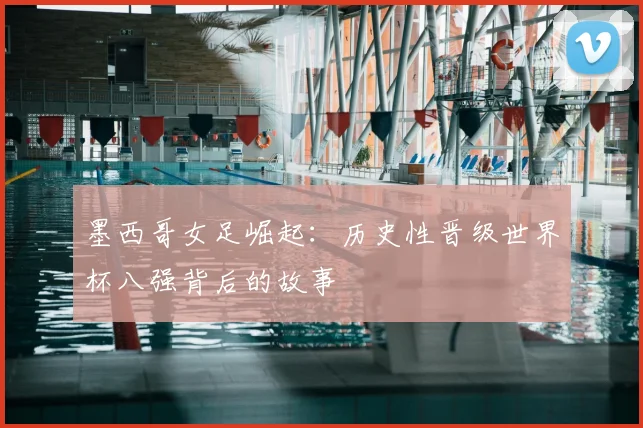 墨西哥女足崛起：历史性晋级世界杯八强背后的故事