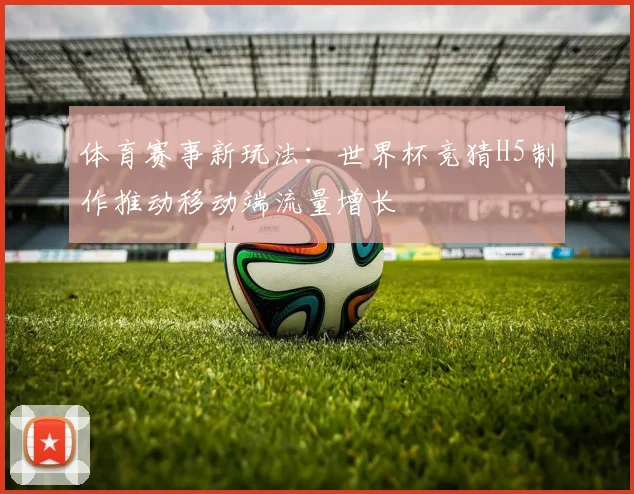 体育赛事新玩法：世界杯竞猜H5制作推动移动端流量增长