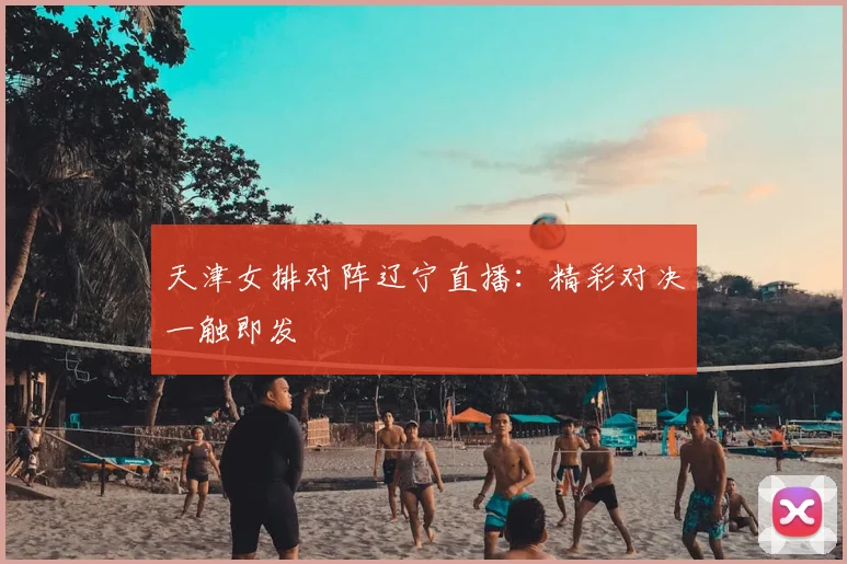 天津女排对阵辽宁直播：精彩对决一触即发