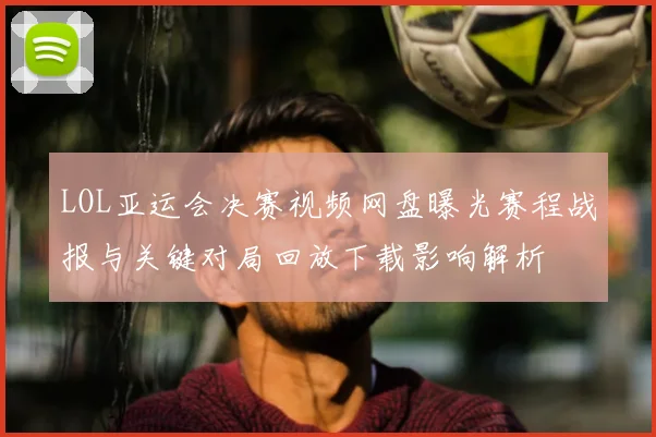 LOL亚运会决赛视频网盘曝光赛程战报与关键对局回放下载影响解析