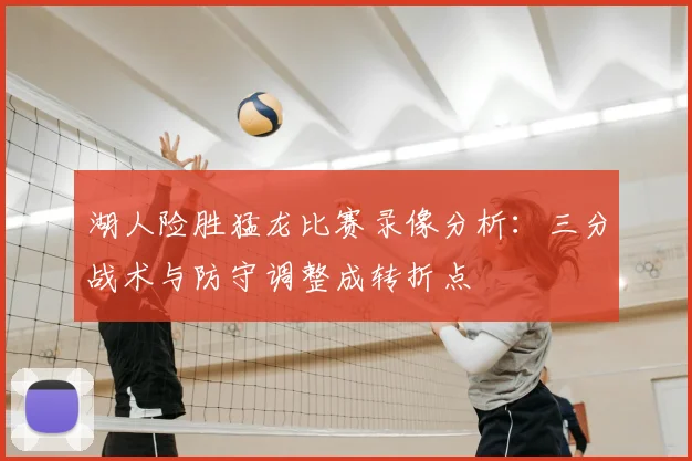 湖人险胜猛龙比赛录像分析:三分战术与防守调整成转折点