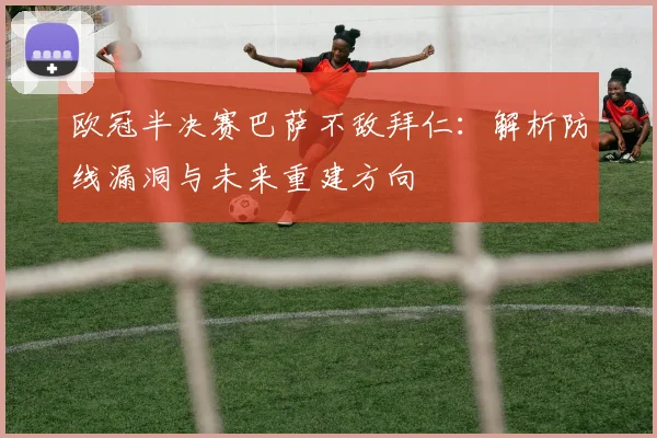 欧冠半决赛巴萨不敌拜仁：解析防线漏洞与未来重建方向