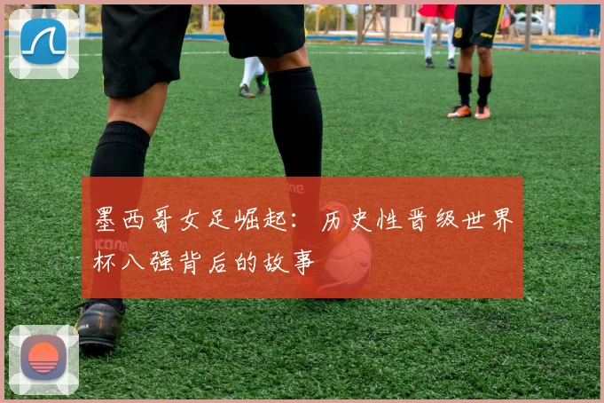 墨西哥女足崛起：历史性晋级世界杯八强背后的故事