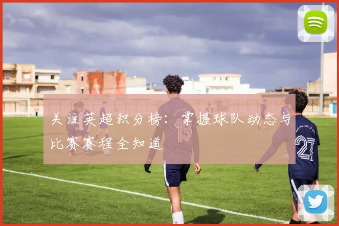 关注英超积分榜：掌握球队动态与比赛赛程全知道