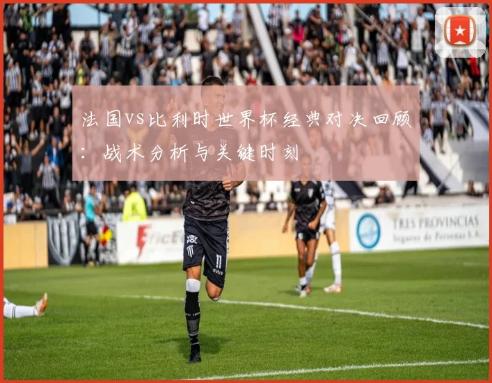 法国vs比利时世界杯经典对决回顾：战术分析与关键时刻