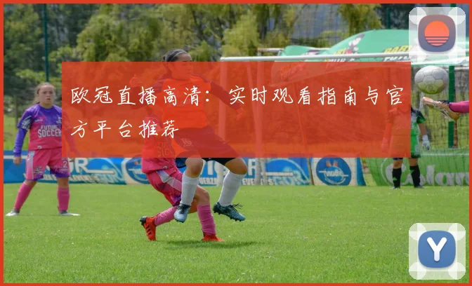 欧冠直播高清：实时观看指南与官方平台推荐