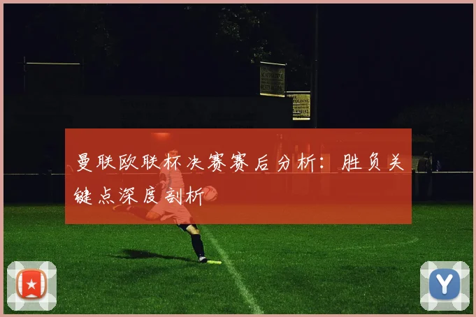 曼联欧联杯决赛赛后分析：胜负关键点深度剖析