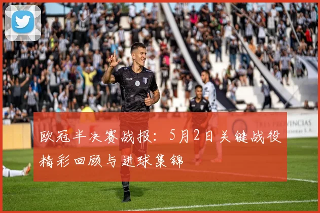 欧冠半决赛战报：5月2日关键战役精彩回顾与进球集锦
