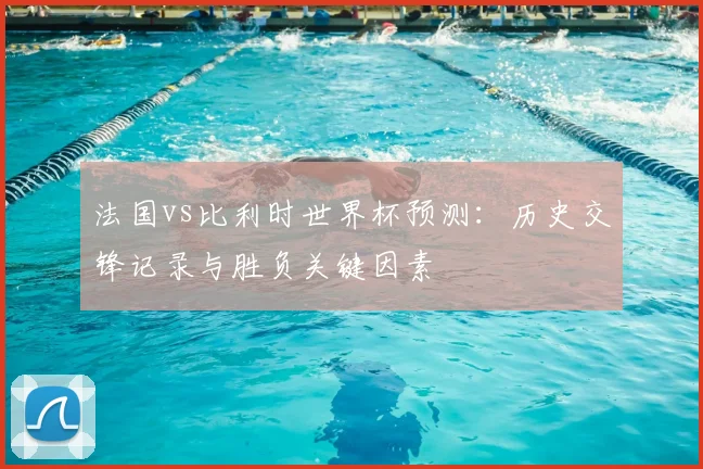 法国vs比利时世界杯预测：历史交锋记录与胜负关键因素