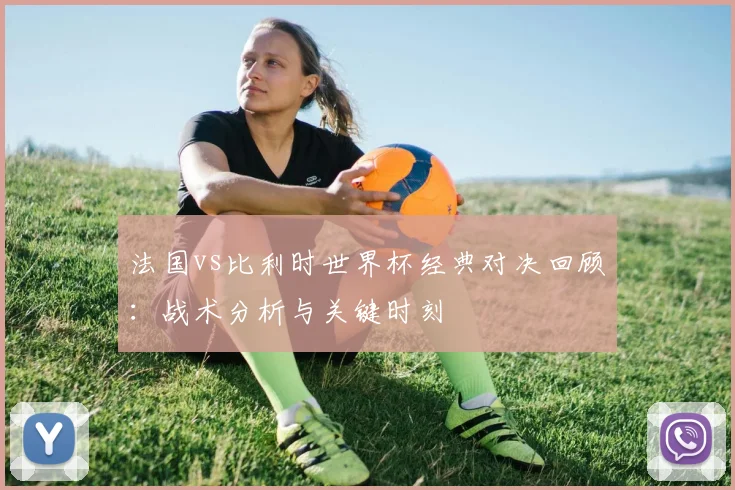 法国vs比利时世界杯经典对决回顾：战术分析与关键时刻