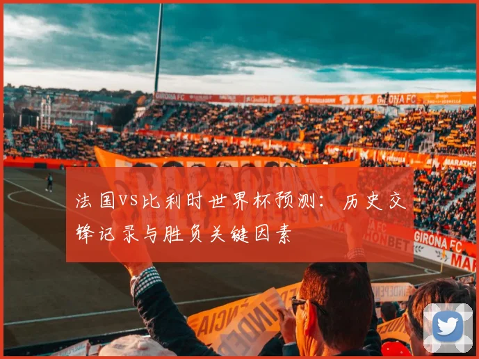 法国vs比利时世界杯预测：历史交锋记录与胜负关键因素