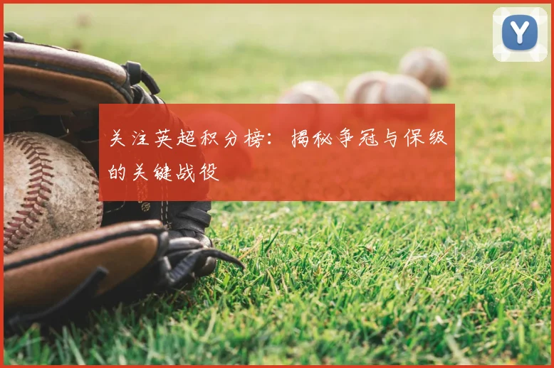 关注英超积分榜：揭秘争冠与保级的关键战役