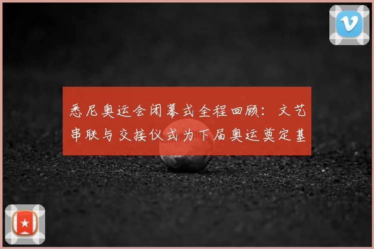 悉尼奥运会闭幕式全程回顾:文艺串联与交接仪式为下届奥运奠定基调